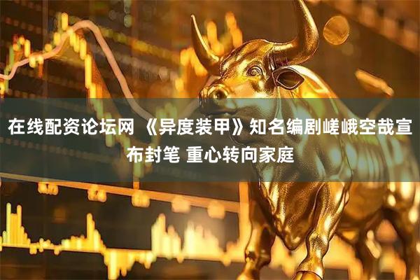 在线配资论坛网 《异度装甲》知名编剧嵯峨空哉宣布封笔 重心转向家庭