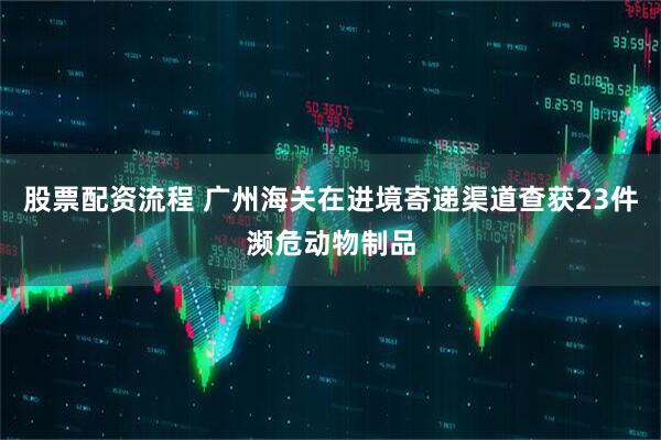 股票配资流程 广州海关在进境寄递渠道查获23件濒危动物制品
