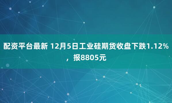 配资平台最新 12月5日工业硅期货收盘下跌1.12%，报8805元