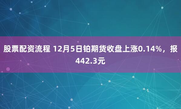 股票配资流程 12月5日铂期货收盘上涨0.14%，报442.3元