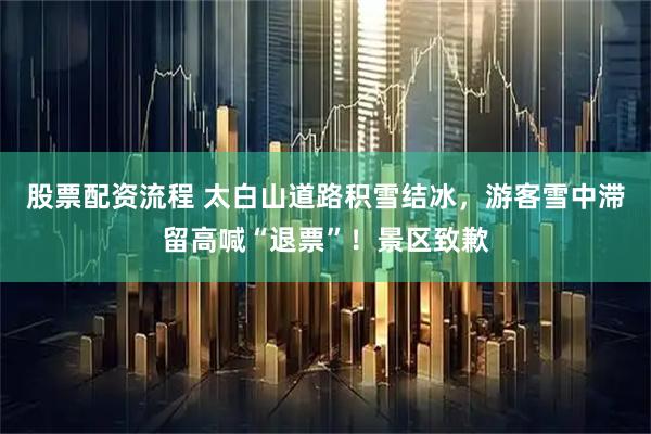 股票配资流程 太白山道路积雪结冰，游客雪中滞留高喊“退票”！景区致歉