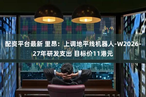 配资平台最新 里昂：上调地平线机器人-W2026-27年研发支出 目标价11港元